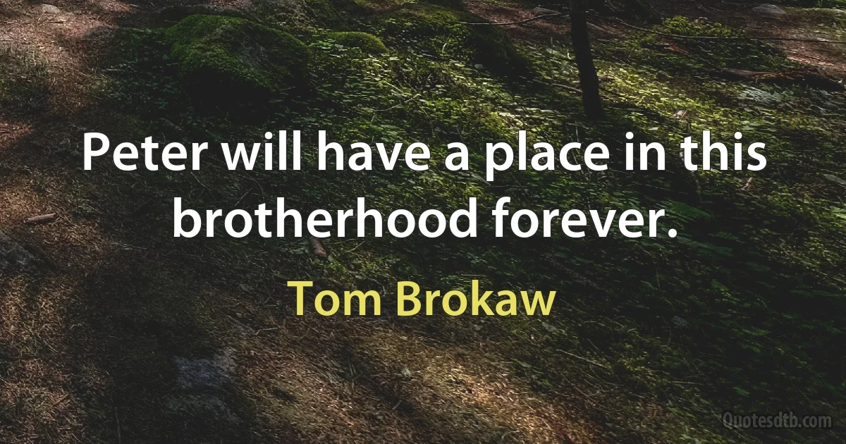 Peter will have a place in this brotherhood forever. (Tom Brokaw)