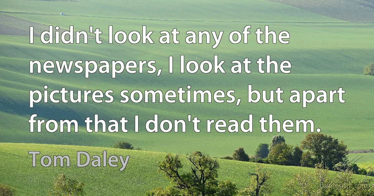 I didn't look at any of the newspapers, I look at the pictures sometimes, but apart from that I don't read them. (Tom Daley)