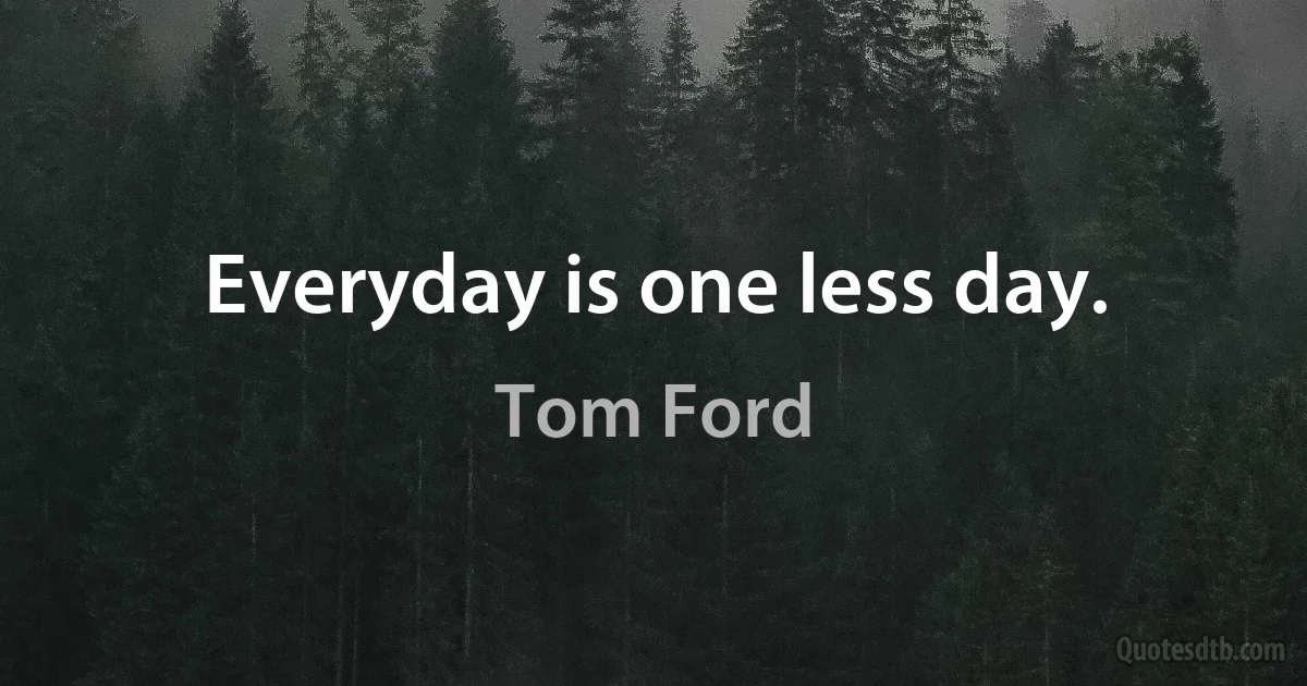 Everyday is one less day. (Tom Ford)