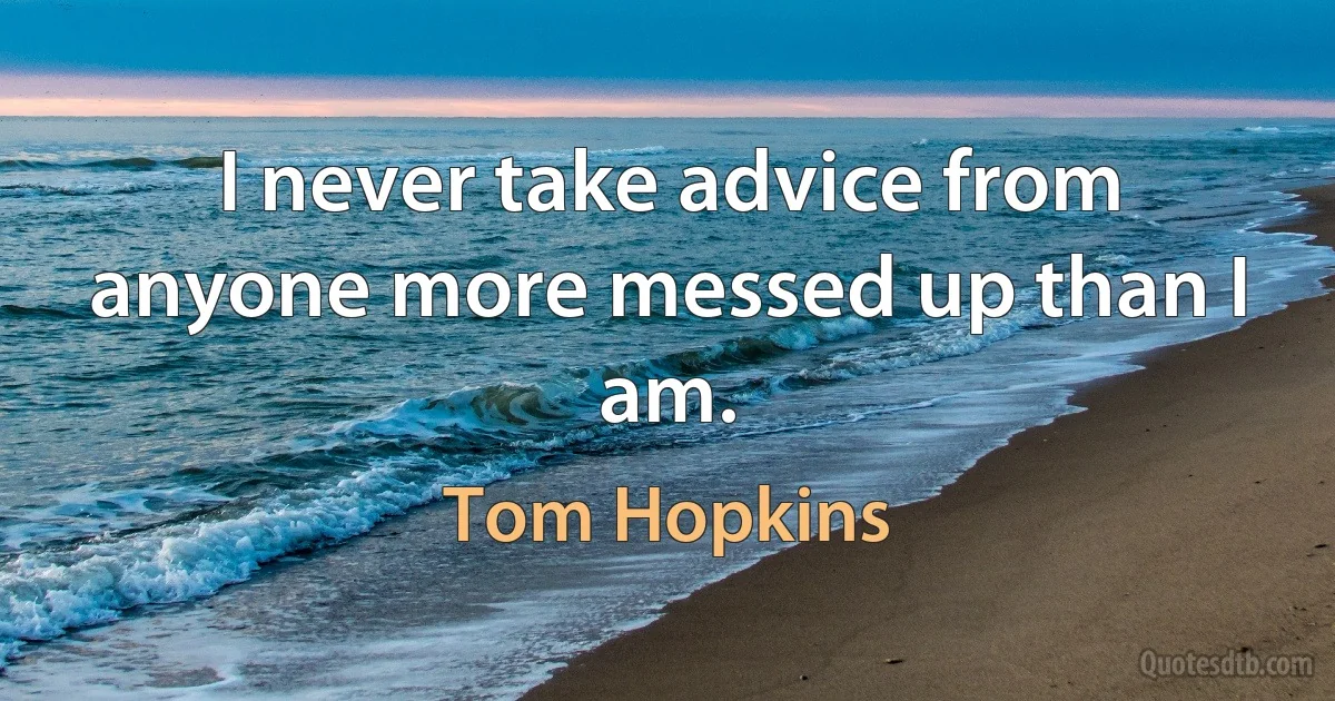 I never take advice from anyone more messed up than I am. (Tom Hopkins)