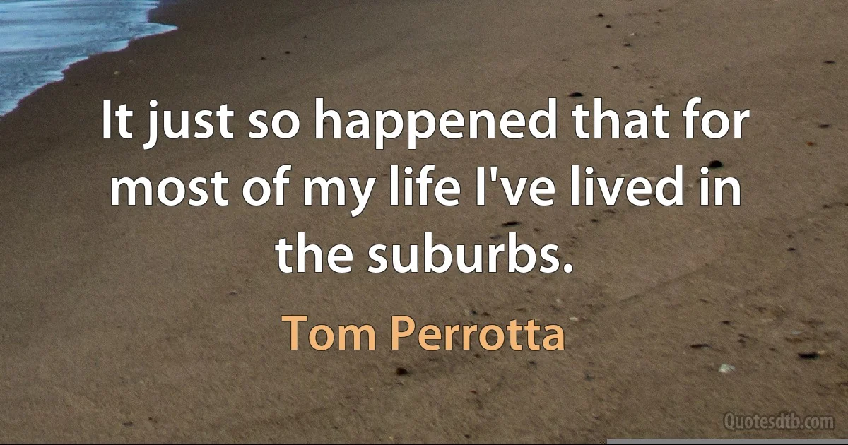 It just so happened that for most of my life I've lived in the suburbs. (Tom Perrotta)