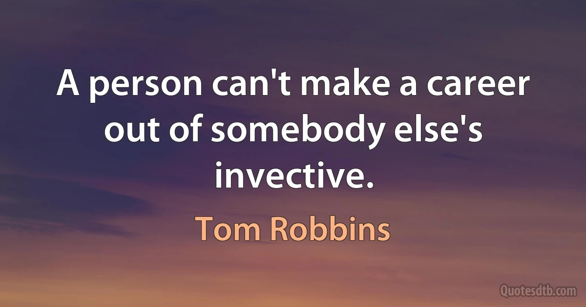 A person can't make a career out of somebody else's invective. (Tom Robbins)