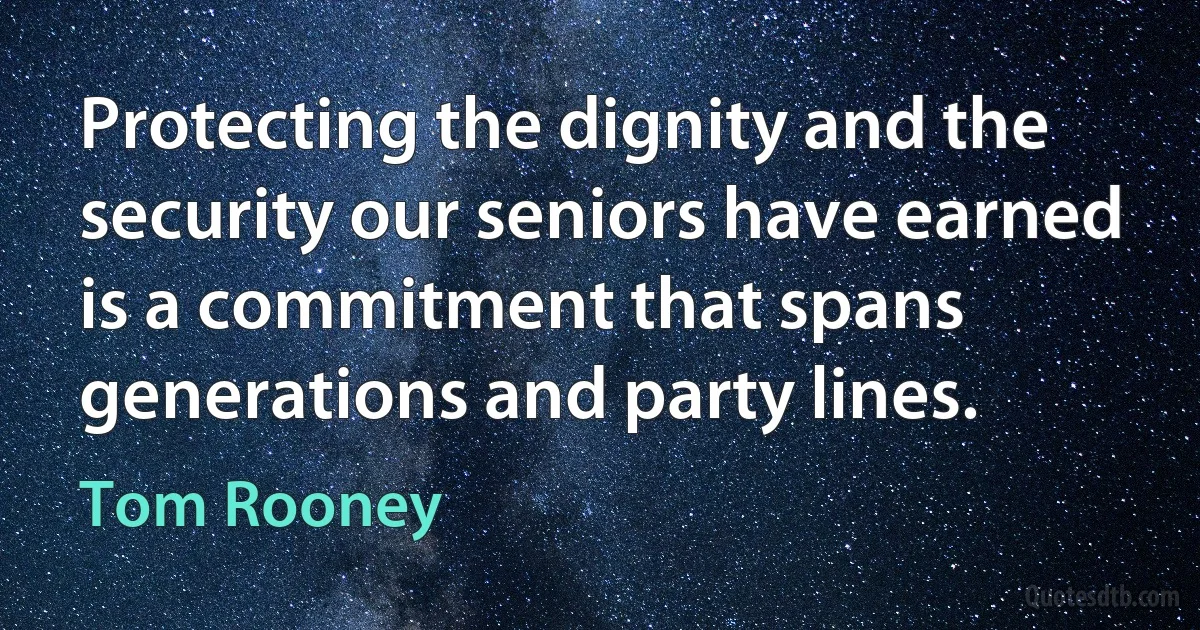 Protecting the dignity and the security our seniors have earned is a commitment that spans generations and party lines. (Tom Rooney)