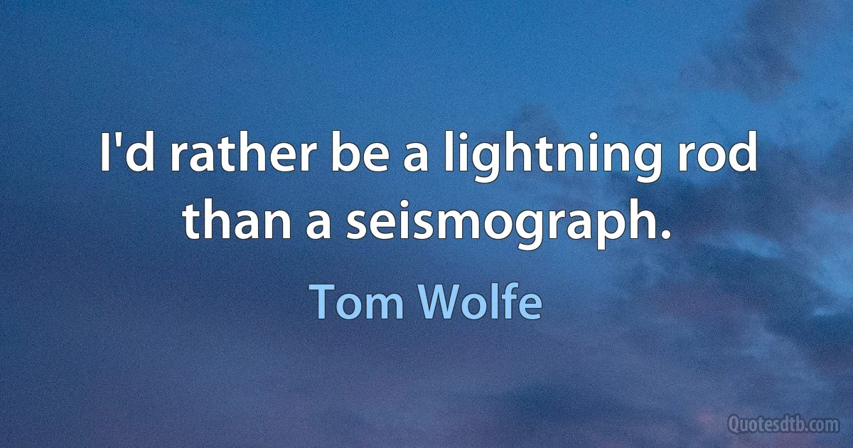 I'd rather be a lightning rod than a seismograph. (Tom Wolfe)