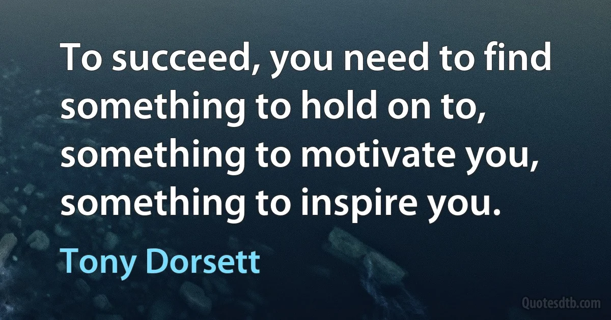 To succeed, you need to find something to hold on to, something to motivate you, something to inspire you. (Tony Dorsett)