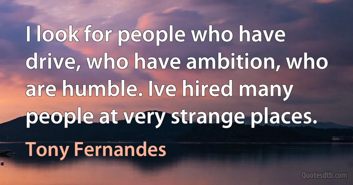 I look for people who have drive, who have ambition, who are humble. Ive hired many people at very strange places. (Tony Fernandes)