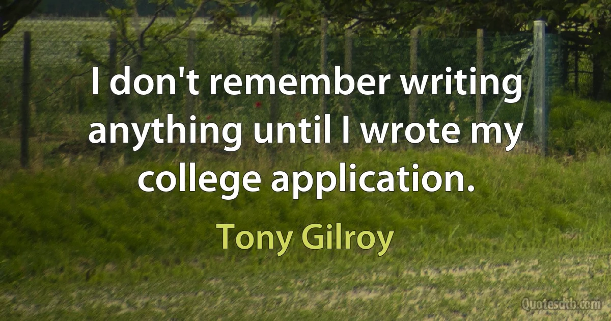 I don't remember writing anything until I wrote my college application. (Tony Gilroy)