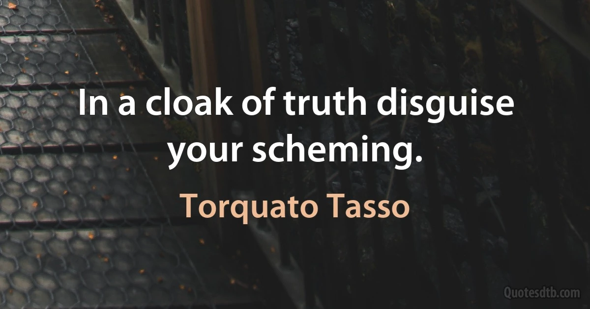 In a cloak of truth disguise your scheming. (Torquato Tasso)