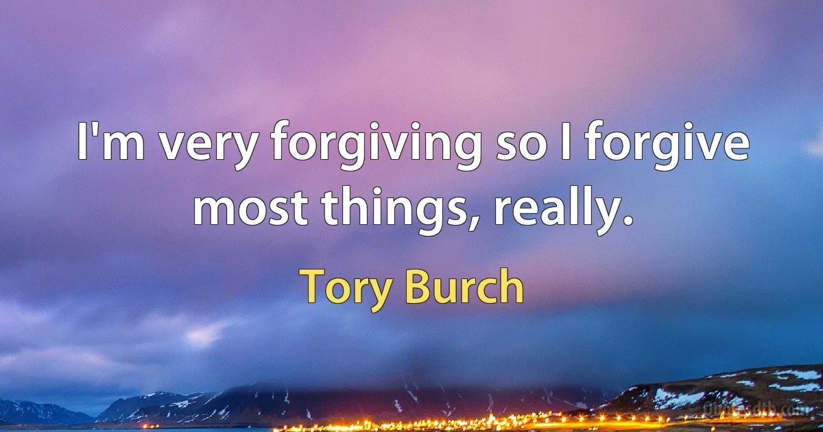 I'm very forgiving so I forgive most things, really. (Tory Burch)