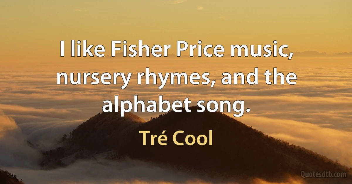 I like Fisher Price music, nursery rhymes, and the alphabet song. (Tré Cool)