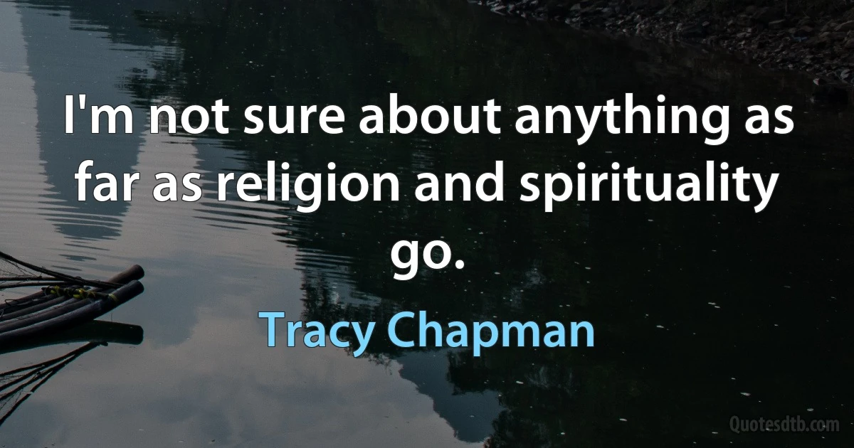 I'm not sure about anything as far as religion and spirituality go. (Tracy Chapman)