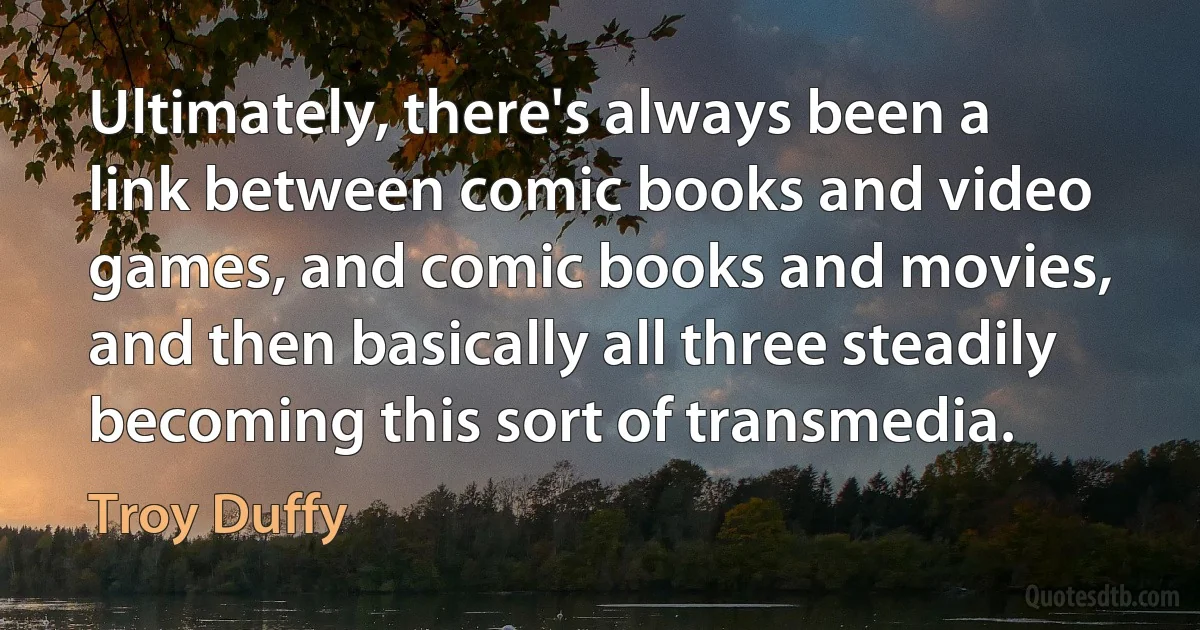 Ultimately, there's always been a link between comic books and video games, and comic books and movies, and then basically all three steadily becoming this sort of transmedia. (Troy Duffy)