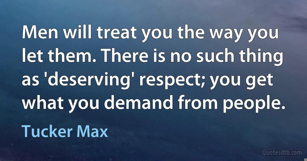 Men will treat you the way you let them. There is no such thing as 'deserving' respect; you get what you demand from people. (Tucker Max)