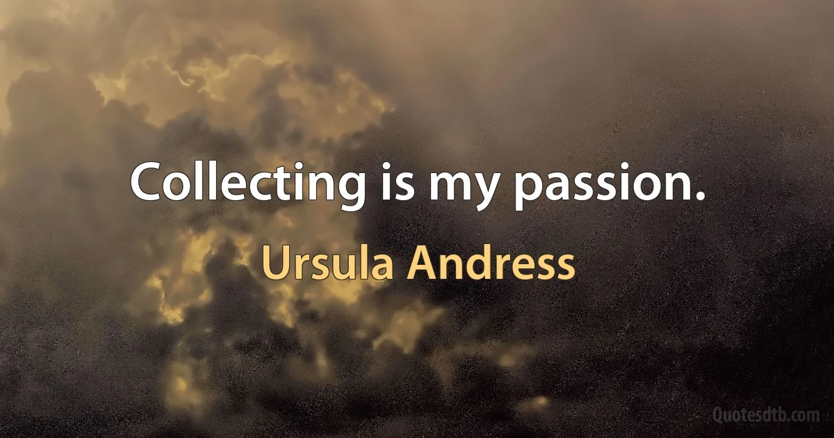 Collecting is my passion. (Ursula Andress)