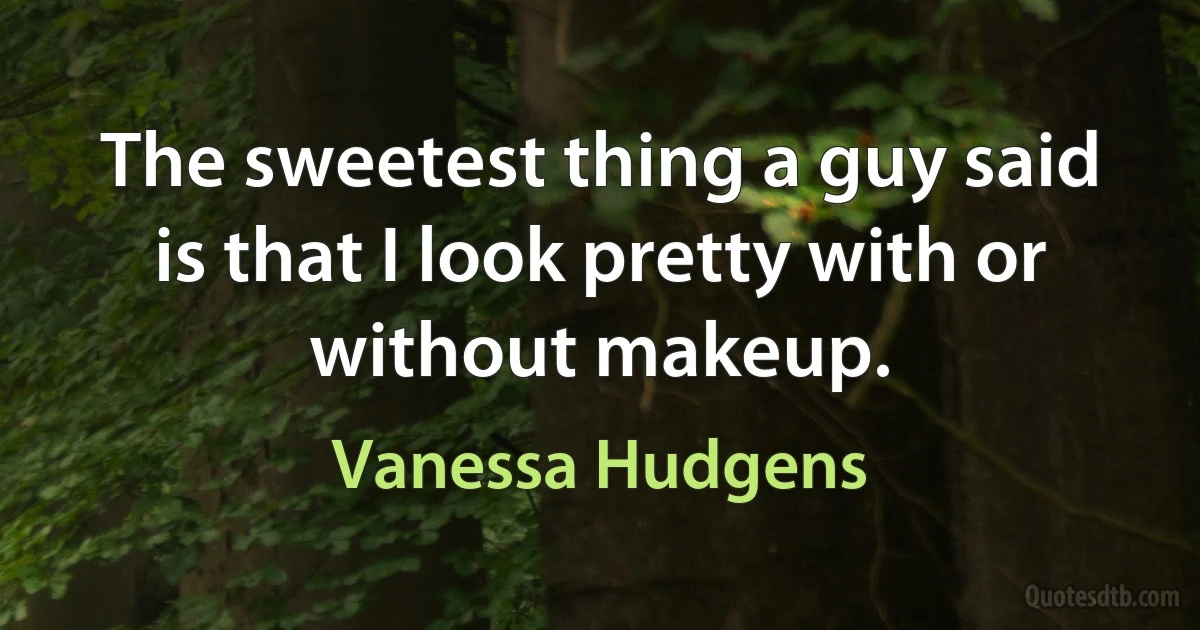 The sweetest thing a guy said is that I look pretty with or without makeup. (Vanessa Hudgens)