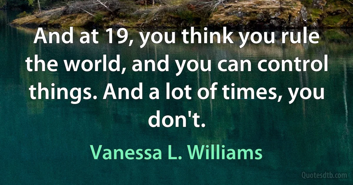 And at 19, you think you rule the world, and you can control things. And a lot of times, you don't. (Vanessa L. Williams)