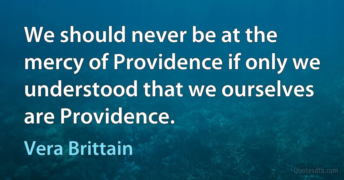 We should never be at the mercy of Providence if only we understood that we ourselves are Providence. (Vera Brittain)