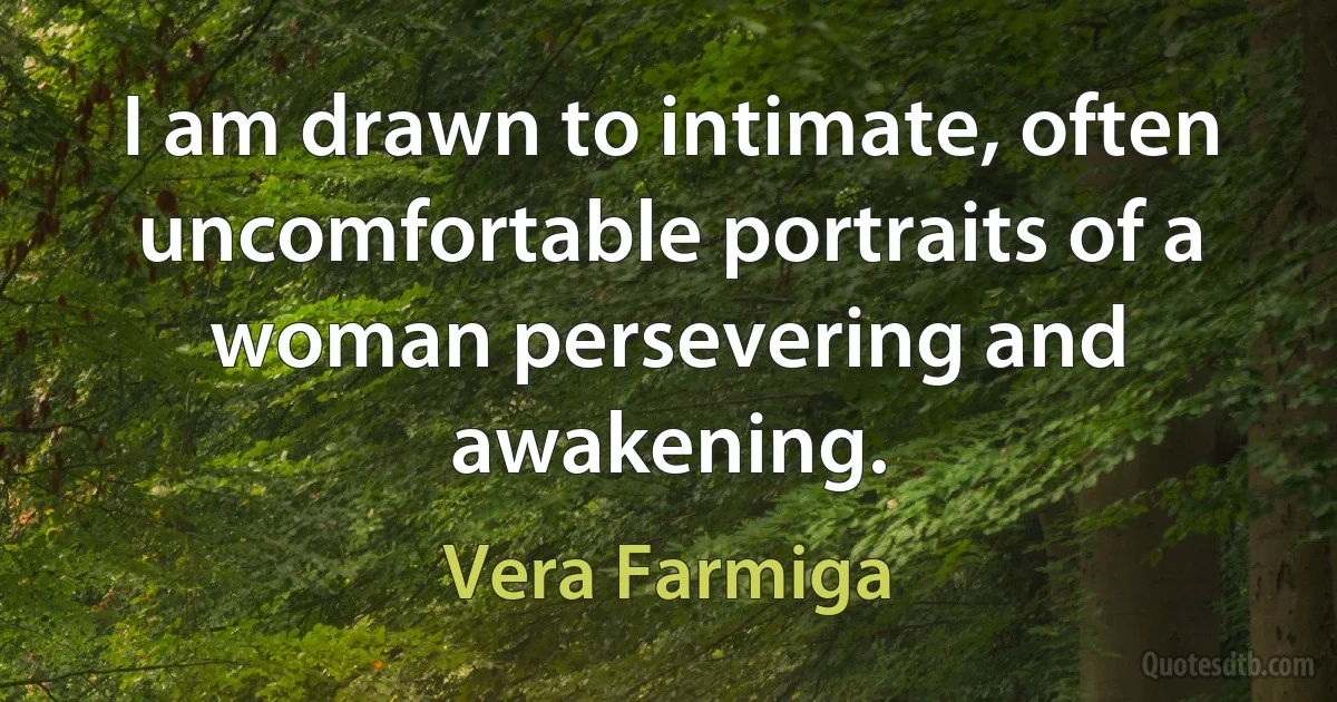 I am drawn to intimate, often uncomfortable portraits of a woman persevering and awakening. (Vera Farmiga)