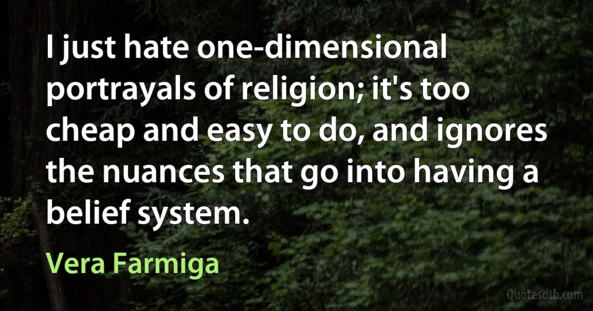 I just hate one-dimensional portrayals of religion; it's too cheap and easy to do, and ignores the nuances that go into having a belief system. (Vera Farmiga)