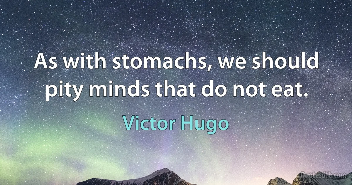 As with stomachs, we should pity minds that do not eat. (Victor Hugo)