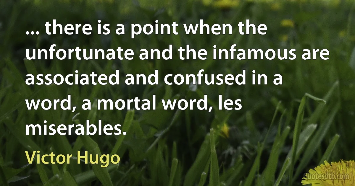 ... there is a point when the unfortunate and the infamous are associated and confused in a word, a mortal word, les miserables. (Victor Hugo)