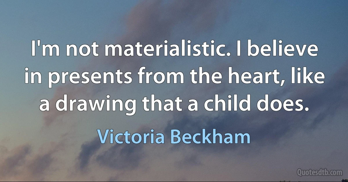 I'm not materialistic. I believe in presents from the heart, like a drawing that a child does. (Victoria Beckham)