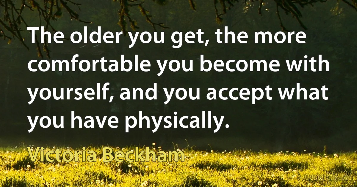 The older you get, the more comfortable you become with yourself, and you accept what you have physically. (Victoria Beckham)