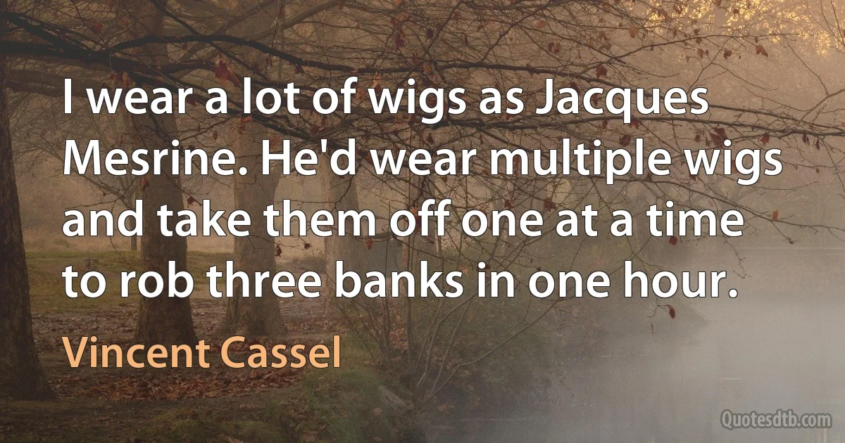 I wear a lot of wigs as Jacques Mesrine. He'd wear multiple wigs and take them off one at a time to rob three banks in one hour. (Vincent Cassel)