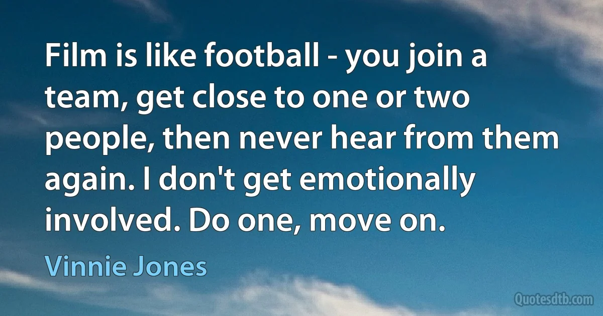 Film is like football - you join a team, get close to one or two people, then never hear from them again. I don't get emotionally involved. Do one, move on. (Vinnie Jones)