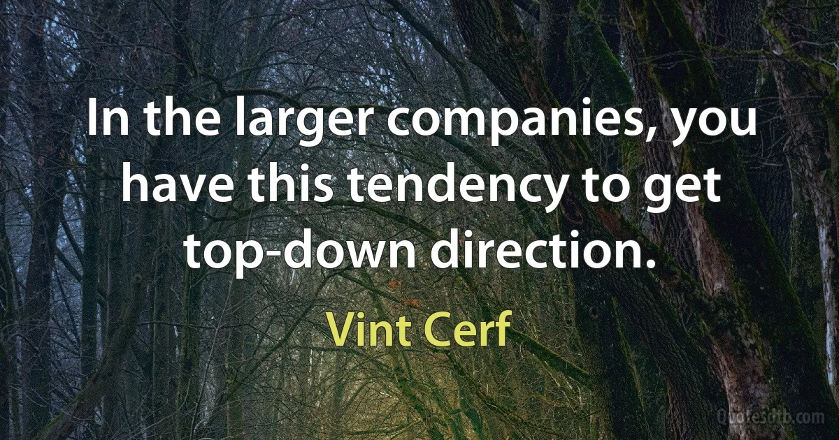 In the larger companies, you have this tendency to get top-down direction. (Vint Cerf)