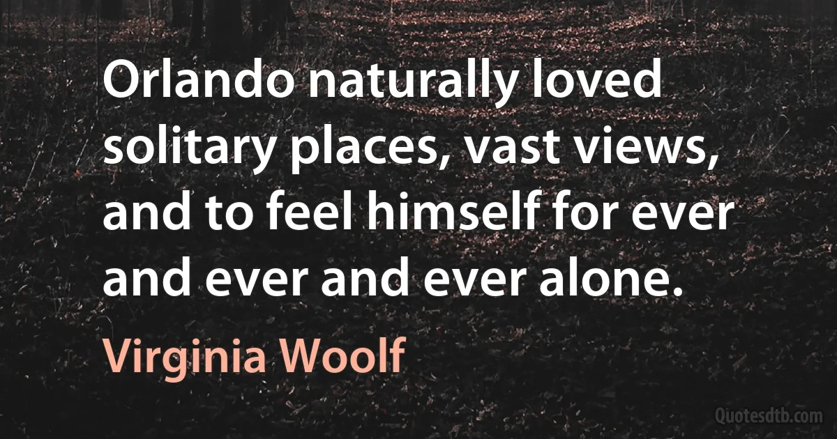 Orlando naturally loved solitary places, vast views, and to feel himself for ever and ever and ever alone. (Virginia Woolf)