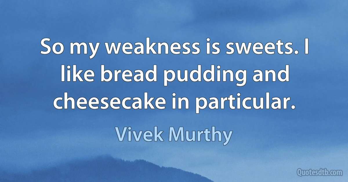 So my weakness is sweets. I like bread pudding and cheesecake in particular. (Vivek Murthy)