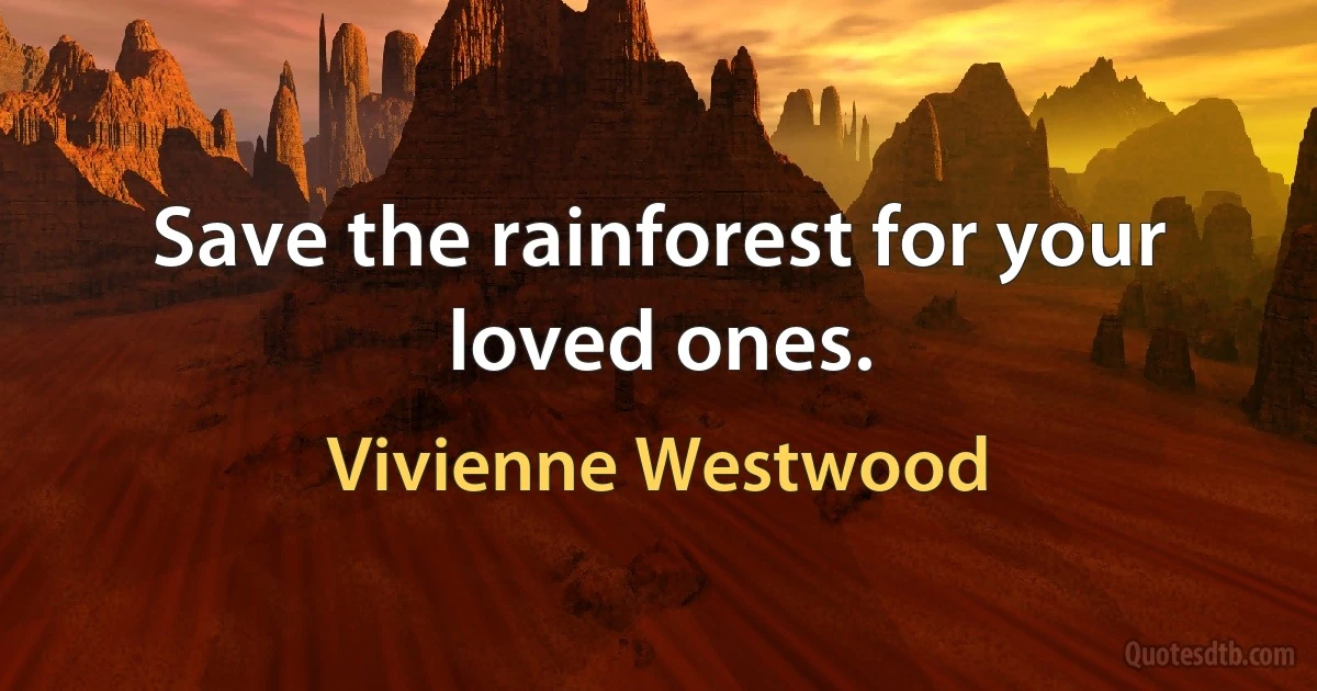 Save the rainforest for your loved ones. (Vivienne Westwood)