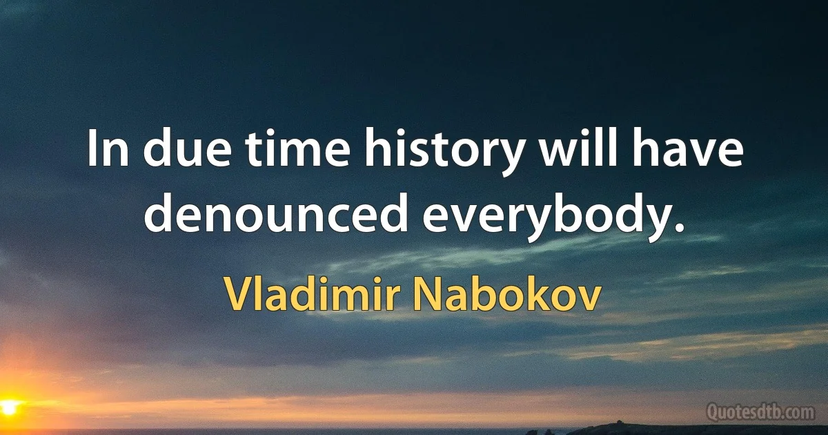 In due time history will have denounced everybody. (Vladimir Nabokov)