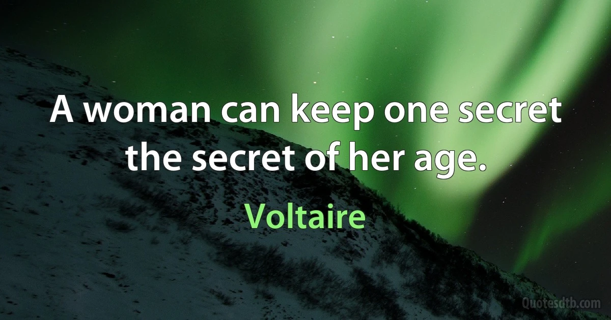 A woman can keep one secret the secret of her age. (Voltaire)