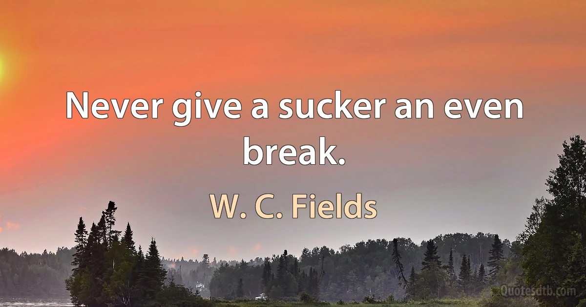 Never give a sucker an even break. (W. C. Fields)