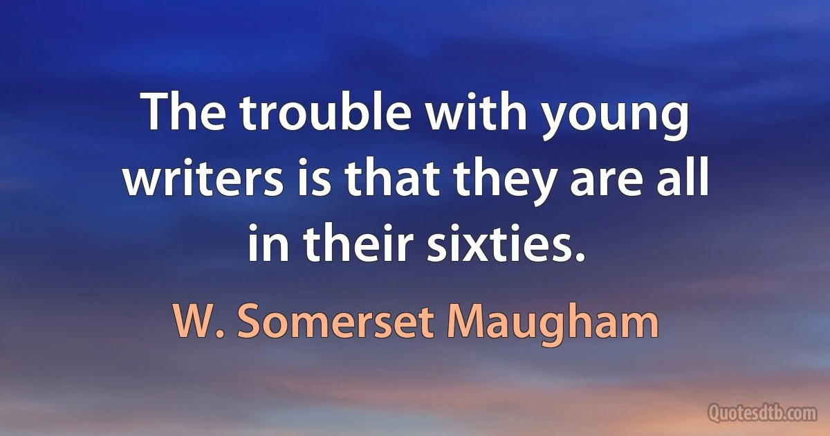 The trouble with young writers is that they are all in their sixties. (W. Somerset Maugham)