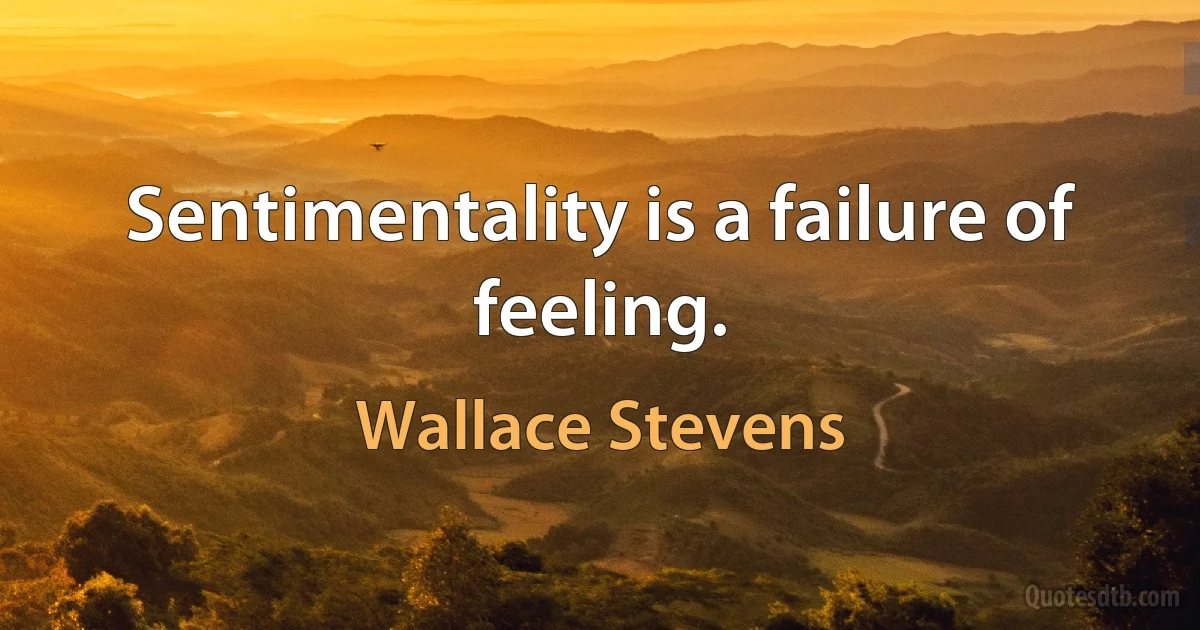 Sentimentality is a failure of feeling. (Wallace Stevens)