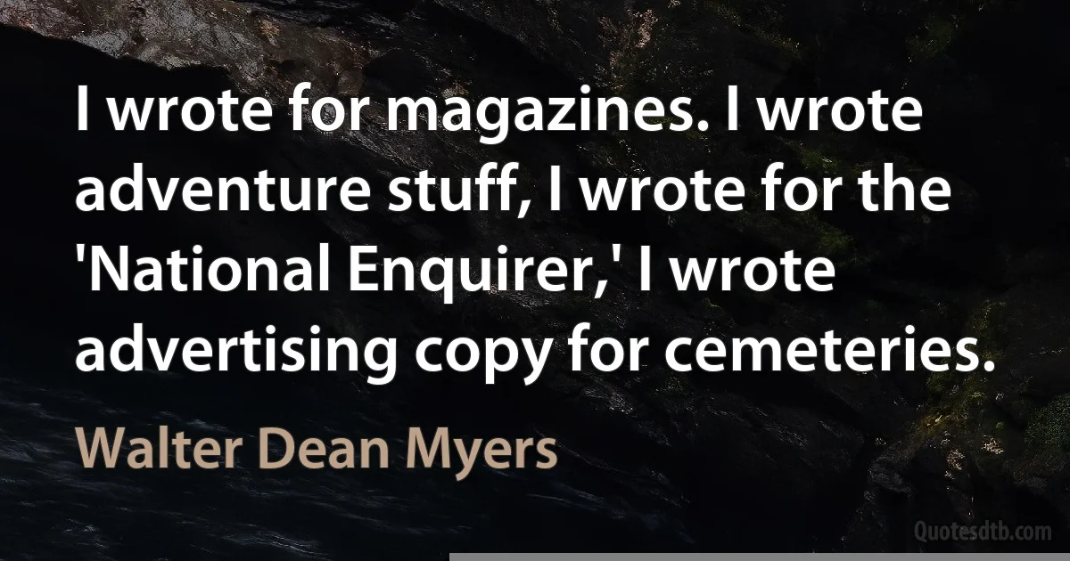 I wrote for magazines. I wrote adventure stuff, I wrote for the 'National Enquirer,' I wrote advertising copy for cemeteries. (Walter Dean Myers)