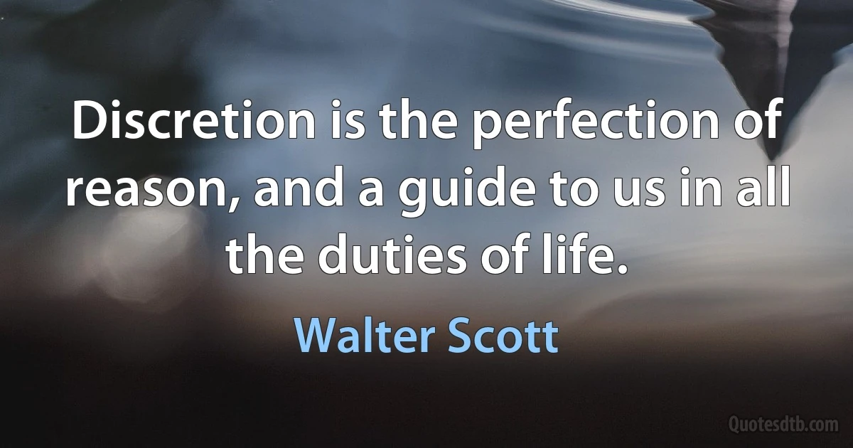 Discretion is the perfection of reason, and a guide to us in all the duties of life. (Walter Scott)