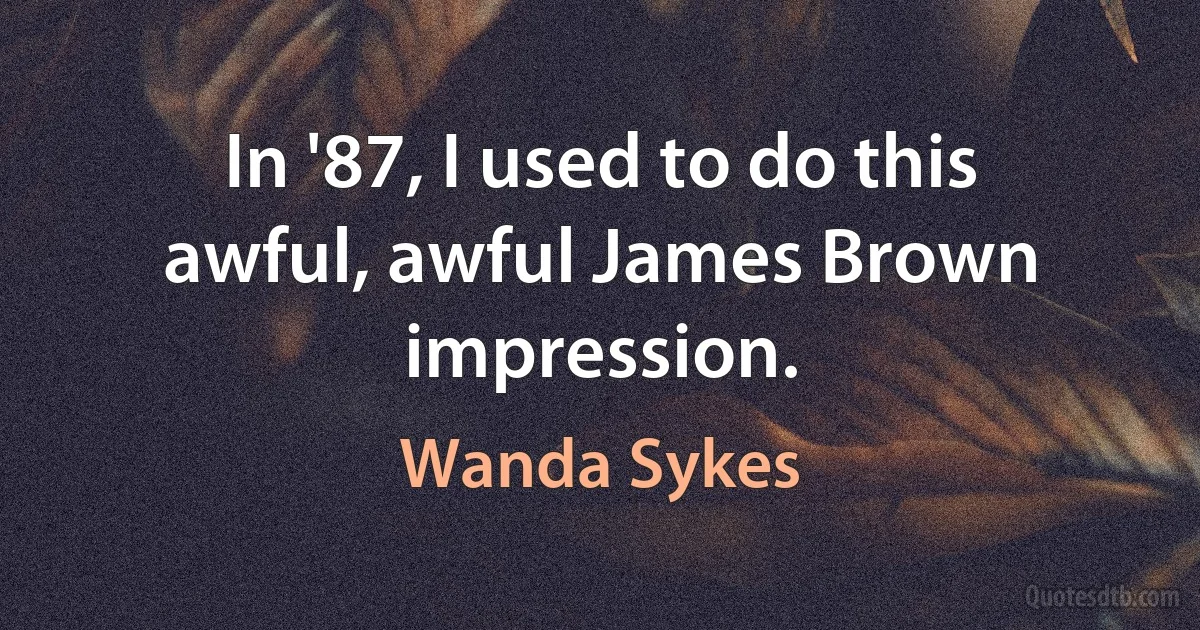 In '87, I used to do this awful, awful James Brown impression. (Wanda Sykes)