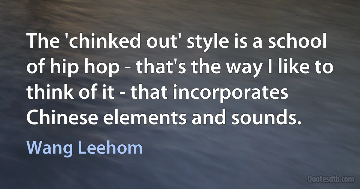 The 'chinked out' style is a school of hip hop - that's the way I like to think of it - that incorporates Chinese elements and sounds. (Wang Leehom)