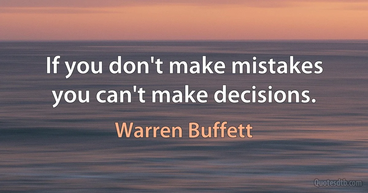 If you don't make mistakes you can't make decisions. (Warren Buffett)