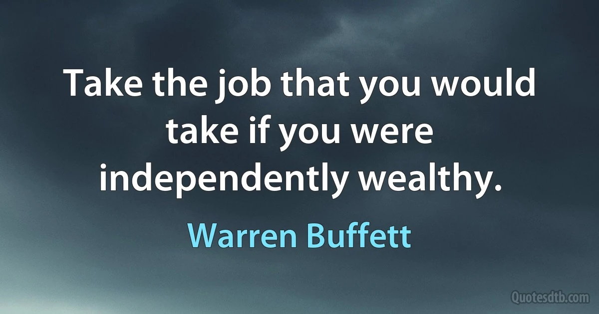 Take the job that you would take if you were independently wealthy. (Warren Buffett)