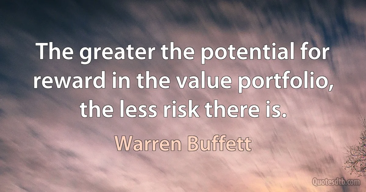 The greater the potential for reward in the value portfolio, the less risk there is. (Warren Buffett)