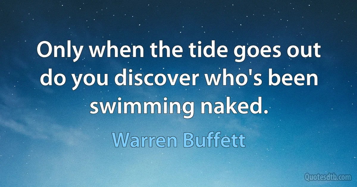 Only when the tide goes out do you discover who's been swimming naked. (Warren Buffett)