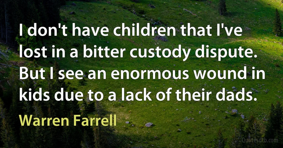 I don't have children that I've lost in a bitter custody dispute. But I see an enormous wound in kids due to a lack of their dads. (Warren Farrell)