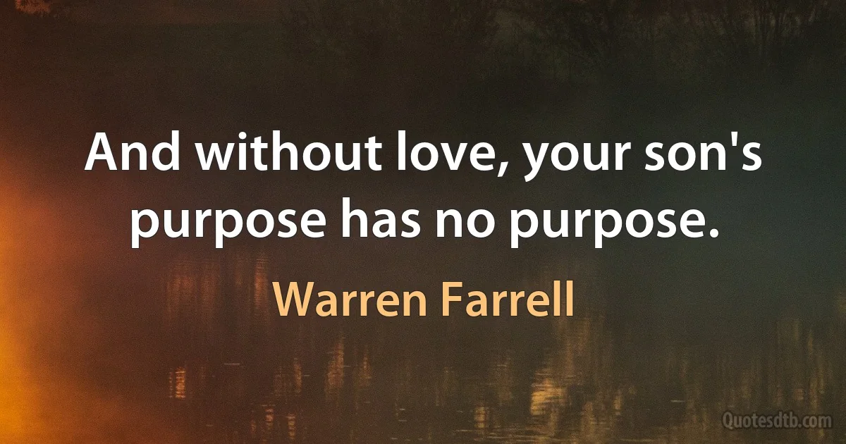 And without love, your son's purpose has no purpose. (Warren Farrell)