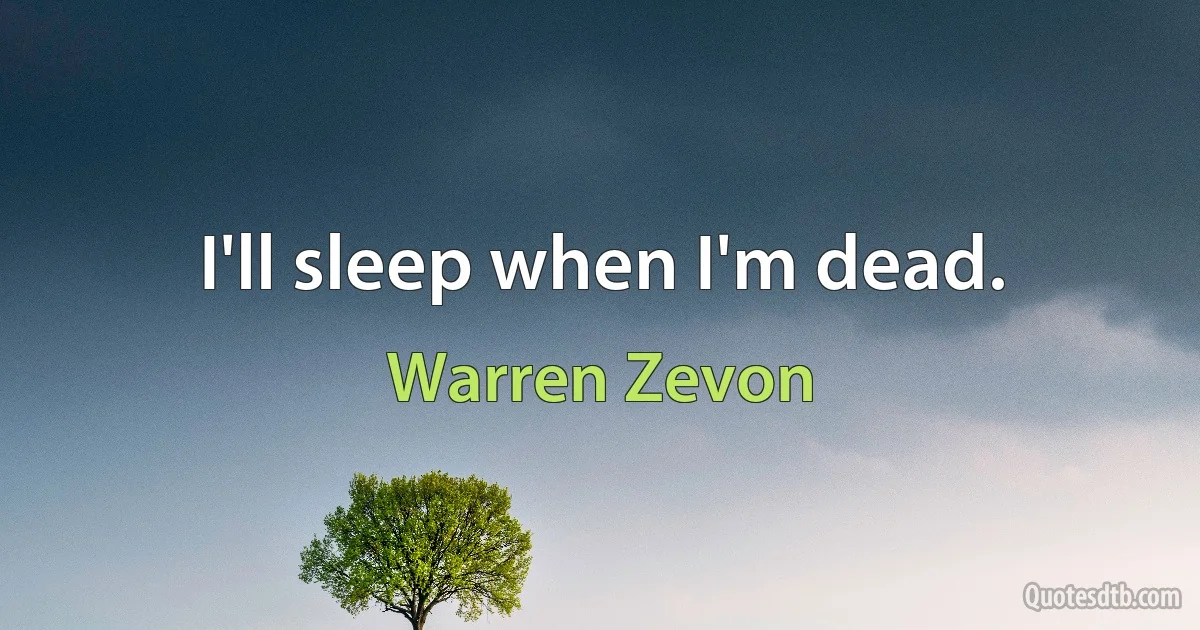 I'll sleep when I'm dead. (Warren Zevon)