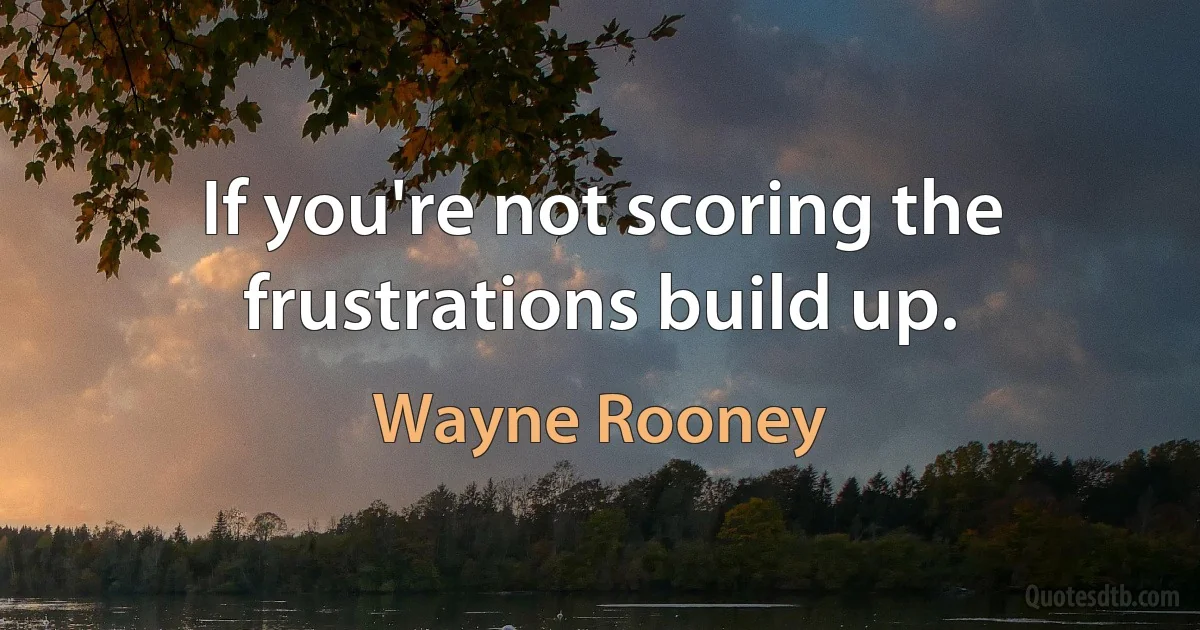 If you're not scoring the frustrations build up. (Wayne Rooney)